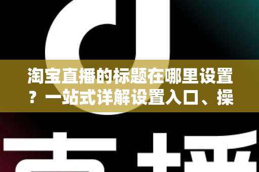淘宝直播的标题在哪里设置?一站式详解设置入口、操作步骤与高流量标题写法 淘宝直播的标题在哪里设置?一站式详解设置入口、操作步骤与高流量标题写法