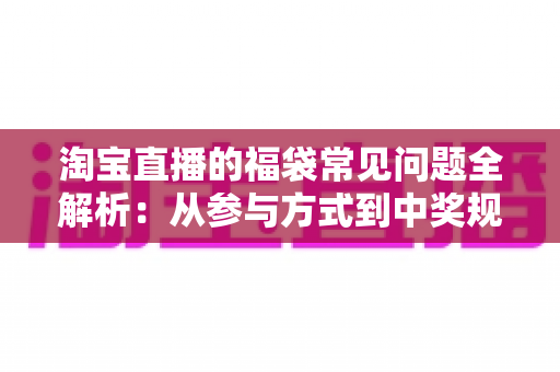淘宝直播的福袋常见问题全解析：从参与方式到中奖规则的实用指南