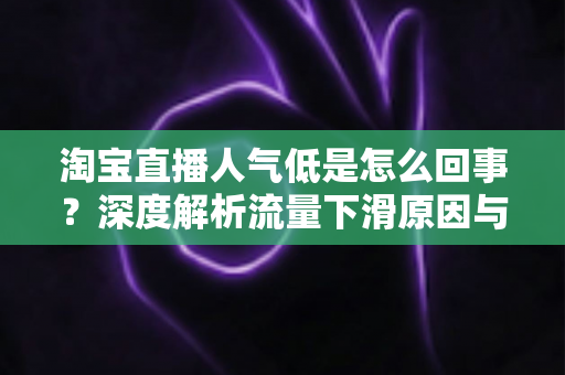 淘宝直播人气低是怎么回事?深度解析流量下滑原因与实用提升方案 淘宝直播人气低是怎么回事?深度解析流量下滑原因与实用提升方案
