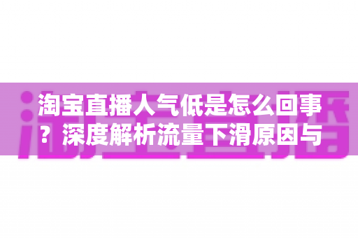 淘宝直播人气低是怎么回事?深度解析流量下滑原因与实用提升方案 淘宝直播人气低是怎么回事?深度解析流量下滑原因与实用提升方案