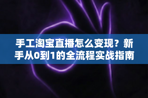 手工淘宝直播怎么变现?新手从0到1的全流程实战指南 手工淘宝直播怎么变现?新手从0到1的全流程实战指南