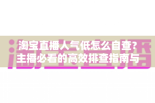淘宝直播人气低怎么自查?主播必看的高效排查指南与实用优化方案 淘宝直播人气低怎么自查?主播必看的高效排查指南与实用优化方案