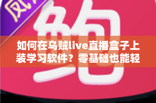 如何在乌贼live直播盒子上装学习软件?零基础也能轻松上手的完整安装教程与实用指南 如何在乌贼live直播盒子上装学习软件?零基础也能轻松上手的完整安装教程与实用指南