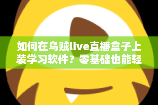 如何在乌贼live直播盒子上装学习软件？零基础也能轻松上手的完整安装教程与实用指南