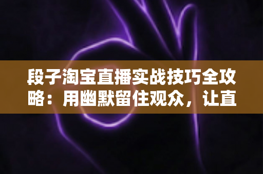 段子淘宝直播实战技巧全攻略:用幽默留住观众,让直播间人气与销量双丰收 段子淘宝直播实战技巧全攻略:用幽默留住观众,让直播间人气与销量双丰收