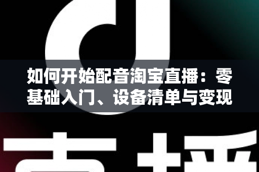 如何开始配音淘宝直播:零基础入门、设备清单与变现路径全解析 如何开始配音淘宝直播:零基础入门、设备清单与变现路径全解析