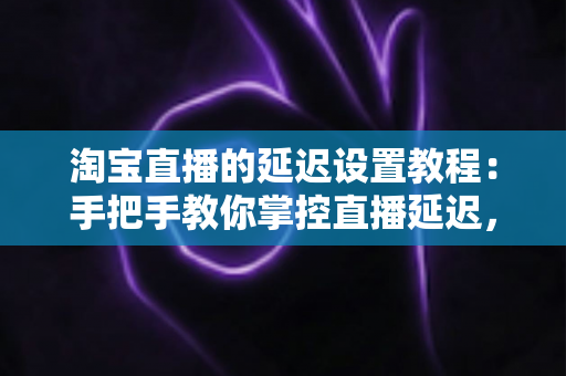淘宝直播的延迟设置教程:手把手教你掌控直播延迟,让带货直播更安全、更流畅 淘宝直播的延迟设置教程:手把手教你掌控直播延迟,让带货直播更安全、更流畅