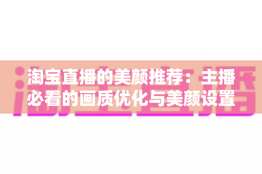 淘宝直播的美颜推荐:主播必看的画质优化与美颜设置全攻略 淘宝直播的美颜推荐:主播必看的画质优化与美颜设置全攻略
