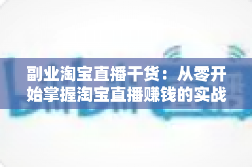 副业淘宝直播干货:从零开始掌握淘宝直播赚钱的实战指南与避坑技巧 副业淘宝直播干货:从零开始掌握淘宝直播赚钱的实战指南与避坑技巧