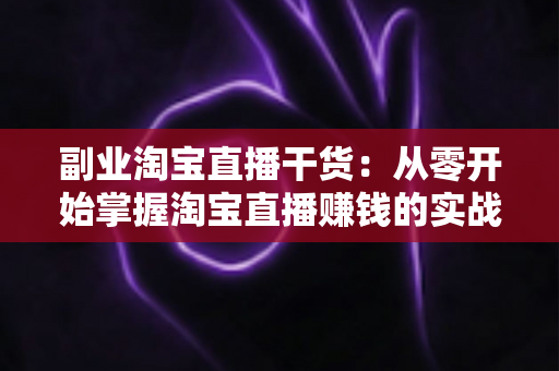 副业淘宝直播干货:从零开始掌握淘宝直播赚钱的实战指南与避坑技巧 副业淘宝直播干货:从零开始掌握淘宝直播赚钱的实战指南与避坑技巧