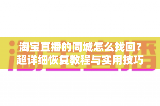 淘宝直播的同城怎么找回?超详细恢复教程与实用技巧全解析 淘宝直播的同城怎么找回?超详细恢复教程与实用技巧全解析