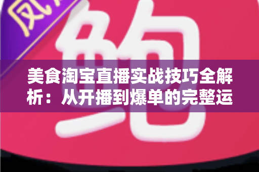 美食淘宝直播实战技巧全解析：从开播到爆单的完整运营指南
