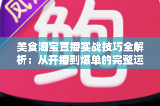 美食淘宝直播实战技巧全解析：从开播到爆单的完整运营指南