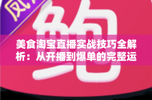 美食淘宝直播实战技巧全解析：从开播到爆单的完整运营指南