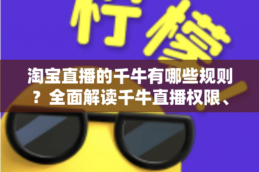 淘宝直播的千牛有哪些规则?全面解读千牛直播权限、行为规范与违规处罚指南 淘宝直播的千牛有哪些规则?全面解读千牛直播权限、行为规范与违规处罚指南