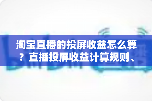 淘宝直播的投屏收益怎么算？直播投屏收益计算规则、结算流程与提升技巧全解析