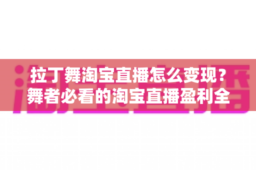 拉丁舞淘宝直播怎么变现?舞者必看的淘宝直播盈利全攻略 拉丁舞淘宝直播怎么变现?舞者必看的淘宝直播盈利全攻略