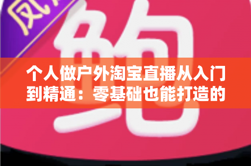 个人做户外淘宝直播从入门到精通：零基础也能打造的移动带货新玩法