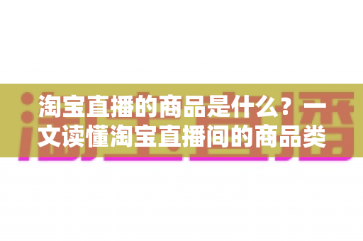 淘宝直播的商品是什么?一文读懂淘宝直播间的商品类型、来源与购物全攻略 淘宝直播的商品是什么?一文读懂淘宝直播间的商品类型、来源与购物全攻略