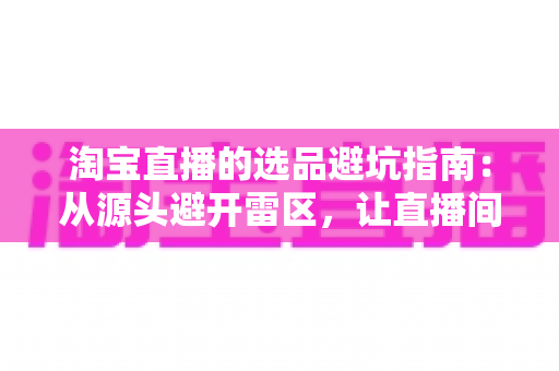 淘宝直播的选品避坑指南:从源头避开雷区,让直播间销量稳步增长 淘宝直播的选品避坑指南:从源头避开雷区,让直播间销量稳步增长