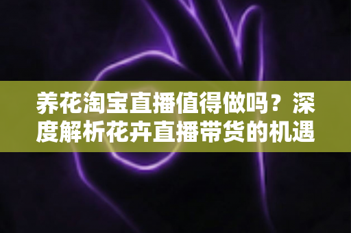 养花淘宝直播值得做吗?深度解析花卉直播带货的机遇、挑战与实战指南 养花淘宝直播值得做吗?深度解析花卉直播带货的机遇、挑战与实战指南