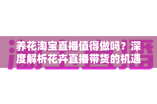 养花淘宝直播值得做吗?深度解析花卉直播带货的机遇、挑战与实战指南 养花淘宝直播值得做吗?深度解析花卉直播带货的机遇、挑战与实战指南