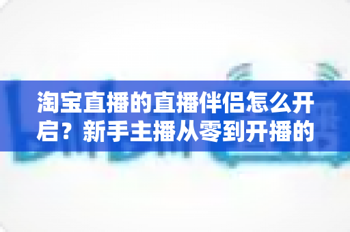 淘宝直播的直播伴侣怎么开启?新手主播从零到开播的完整实战指南 淘宝直播的直播伴侣怎么开启?新手主播从零到开播的完整实战指南