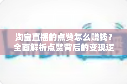 淘宝直播的点赞怎么赚钱?全面解析点赞背后的变现逻辑与实操技巧 淘宝直播的点赞怎么赚钱?全面解析点赞背后的变现逻辑与实操技巧