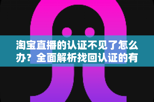 淘宝直播的认证不见了怎么办?全面解析找回认证的有效方法与预防技巧 淘宝直播的认证不见了怎么办?全面解析找回认证的有效方法与预防技巧