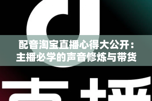 配音淘宝直播心得大公开:主播必学的声音修炼与带货实战指南 配音淘宝直播心得大公开:主播必学的声音修炼与带货实战指南