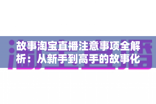 故事淘宝直播注意事项全解析:从新手到高手的故事化带货实战指南 故事淘宝直播注意事项全解析:从新手到高手的故事化带货实战指南