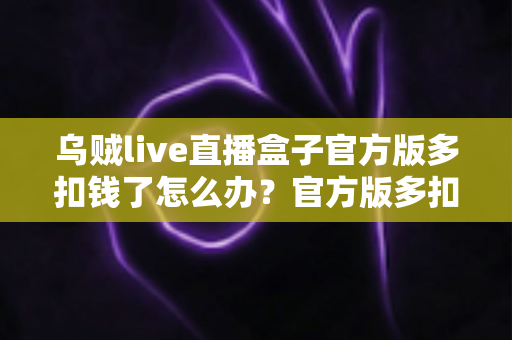 乌贼live直播盒子官方版多扣钱了怎么办?官方版多扣费退款维权与防扣费全攻略 乌贼live直播盒子官方版多扣钱了怎么办?官方版多扣费退款维权与防扣费全攻略