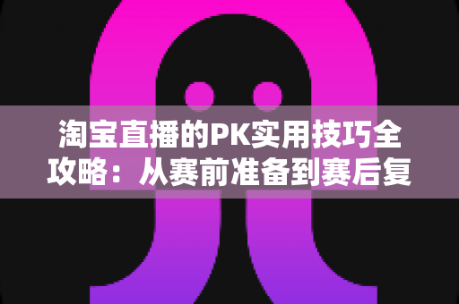 淘宝直播的PK实用技巧全攻略:从赛前准备到赛后复盘,助你快速提升人气与销量的实战秘籍 淘宝直播的PK实用技巧全攻略:从赛前准备到赛后复盘,助你快速提升人气与销量的实战秘籍