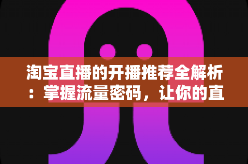 淘宝直播的开播推荐全解析:掌握流量密码,让你的直播间脱颖而出 淘宝直播的开播推荐全解析:掌握流量密码,让你的直播间脱颖而出