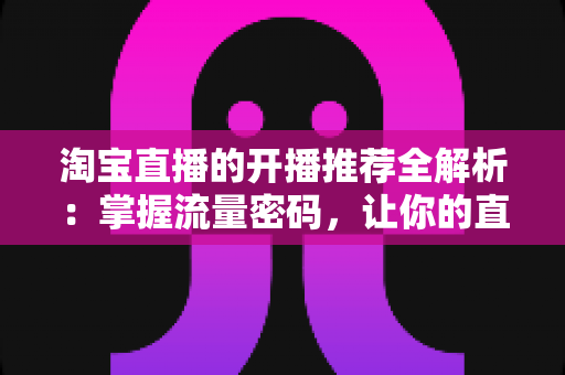 淘宝直播的开播推荐全解析:掌握流量密码,让你的直播间脱颖而出 淘宝直播的开播推荐全解析:掌握流量密码,让你的直播间脱颖而出