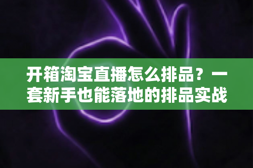 开箱淘宝直播怎么排品?一套新手也能落地的排品实战指南 开箱淘宝直播怎么排品?一套新手也能落地的排品实战指南