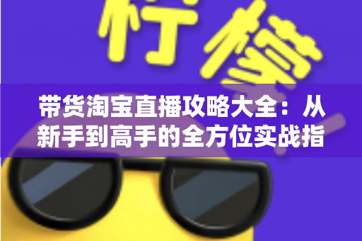带货淘宝直播攻略大全:从新手到高手的全方位实战指南 带货淘宝直播攻略大全:从新手到高手的全方位实战指南