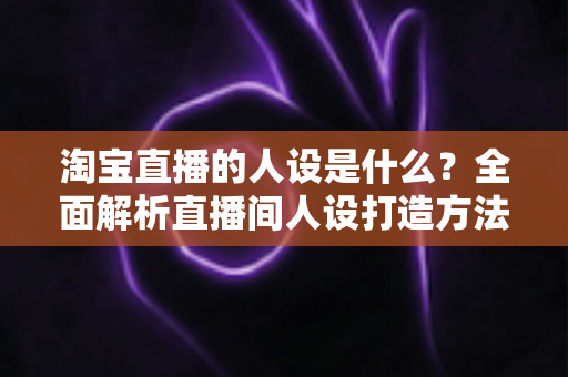 淘宝直播的人设是什么?全面解析直播间人设打造方法与变现逻辑 淘宝直播的人设是什么?全面解析直播间人设打造方法与变现逻辑