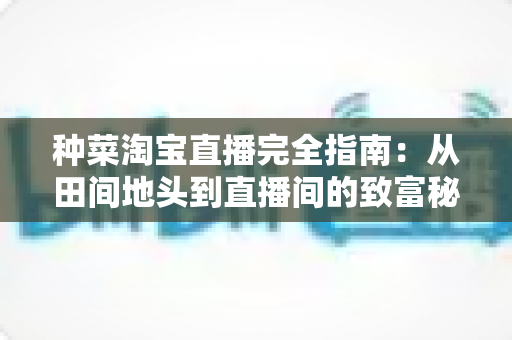种菜淘宝直播完全指南：从田间地头到直播间的致富秘籍