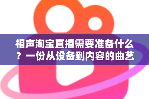 相声淘宝直播需要准备什么?一份从设备到内容的曲艺直播全攻略 相声淘宝直播需要准备什么?一份从设备到内容的曲艺直播全攻略