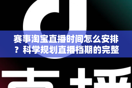 赛事淘宝直播时间怎么安排?科学规划直播档期的完整指南与实战技巧 赛事淘宝直播时间怎么安排?科学规划直播档期的完整指南与实战技巧