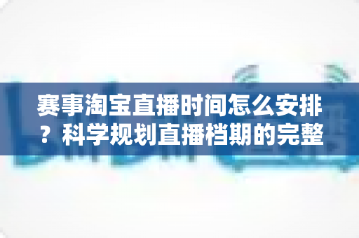 赛事淘宝直播时间怎么安排?科学规划直播档期的完整指南与实战技巧 赛事淘宝直播时间怎么安排?科学规划直播档期的完整指南与实战技巧