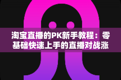 淘宝直播的PK新手教程:零基础快速上手的直播对战涨人气实战指南 淘宝直播的PK新手教程:零基础快速上手的直播对战涨人气实战指南