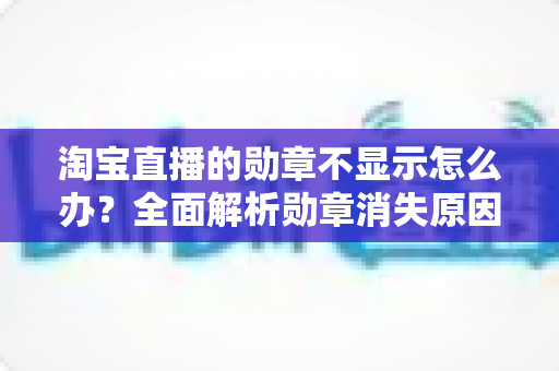 淘宝直播的勋章不显示怎么办？全面解析勋章消失原因与实用解决方法