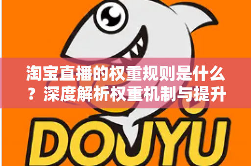 淘宝直播的权重规则是什么？深度解析权重机制与提升直播间流量的实战指南
