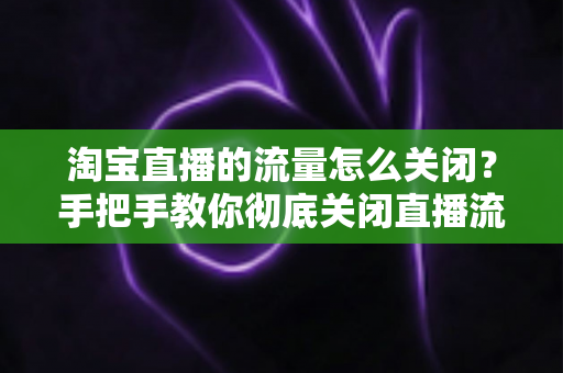 淘宝直播的流量怎么关闭?手把手教你彻底关闭直播流量的完整指南 淘宝直播的流量怎么关闭?手把手教你彻底关闭直播流量的完整指南