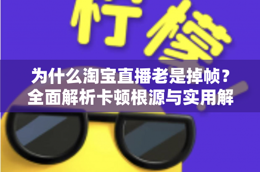 为什么淘宝直播老是掉帧?全面解析卡顿根源与实用解决方案指南 为什么淘宝直播老是掉帧?全面解析卡顿根源与实用解决方案指南