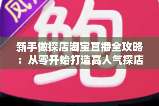 新手做探店淘宝直播全攻略:从零开始打造高人气探店直播间的实战指南 新手做探店淘宝直播全攻略:从零开始打造高人气探店直播间的实战指南