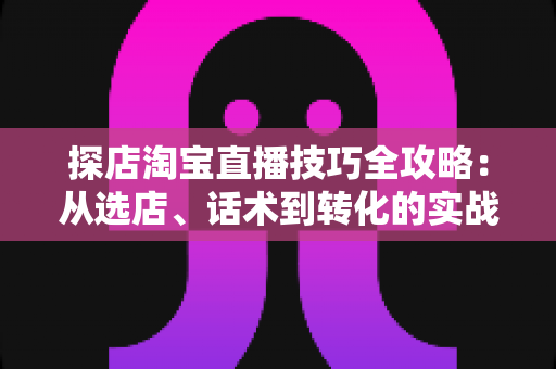 探店淘宝直播技巧全攻略:从选店、话术到转化的实战指南,助你打造高人气直播间 探店淘宝直播技巧全攻略:从选店、话术到转化的实战指南,助你打造高人气直播间