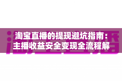 淘宝直播的提现避坑指南:主播收益安全变现全流程解析 淘宝直播的提现避坑指南:主播收益安全变现全流程解析